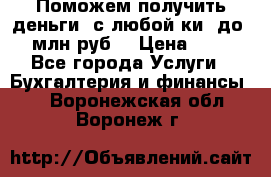 Поможем получить деньги, с любой ки, до 3 млн руб. › Цена ­ 15 - Все города Услуги » Бухгалтерия и финансы   . Воронежская обл.,Воронеж г.